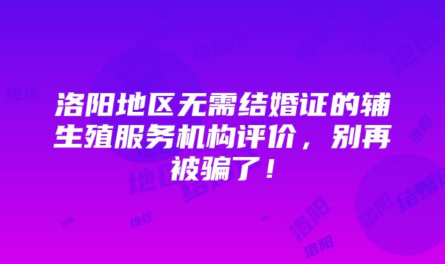 洛阳地区无需结婚证的辅生殖服务机构评价，别再被骗了！