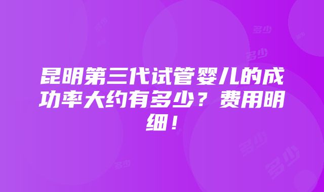 昆明第三代试管婴儿的成功率大约有多少？费用明细！