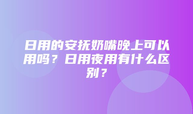 日用的安抚奶嘴晚上可以用吗？日用夜用有什么区别？