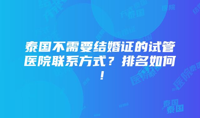 泰国不需要结婚证的试管医院联系方式？排名如何！