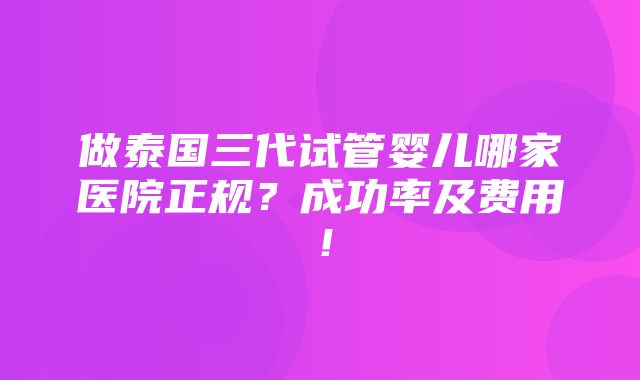 做泰国三代试管婴儿哪家医院正规？成功率及费用！