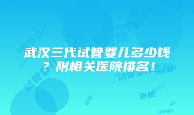 武汉三代试管婴儿多少钱？附相关医院排名！