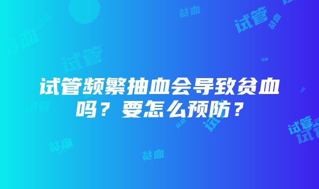 试管频繁抽血会导致贫血吗？要怎么预防？