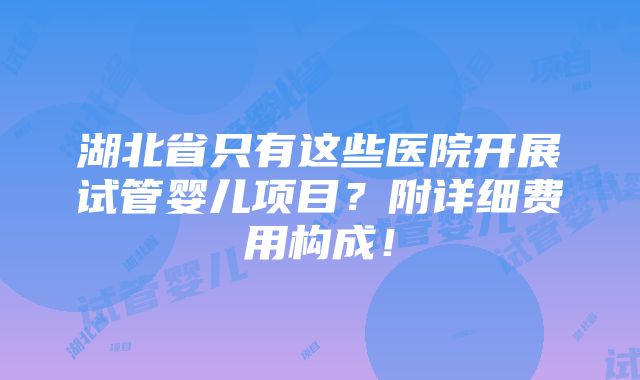 湖北省只有这些医院开展试管婴儿项目？附详细费用构成！