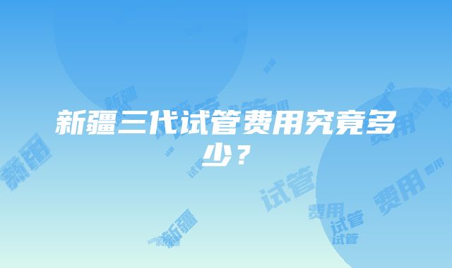 新疆三代试管费用究竟多少？