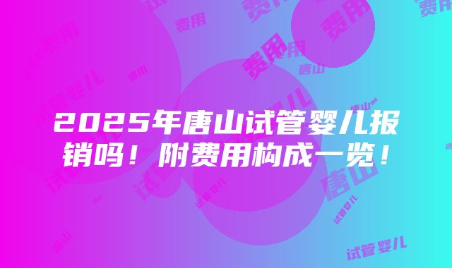 2025年唐山试管婴儿报销吗！附费用构成一览！