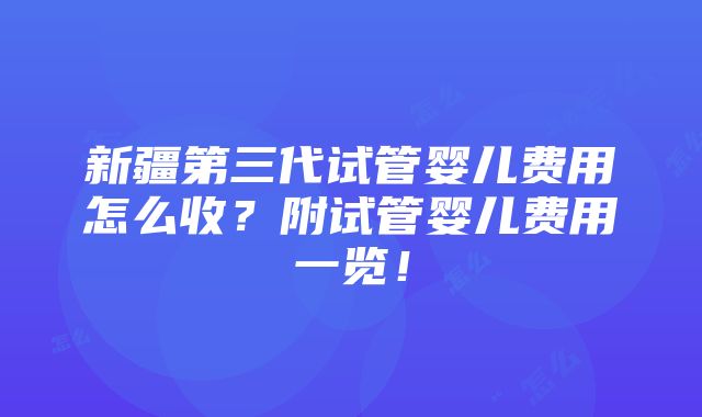 新疆第三代试管婴儿费用怎么收？附试管婴儿费用一览！