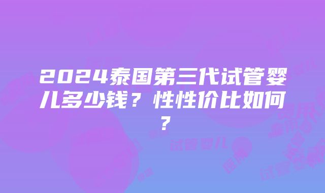 2024泰国第三代试管婴儿多少钱？性性价比如何？