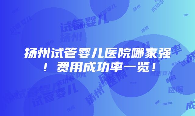 扬州试管婴儿医院哪家强！费用成功率一览！