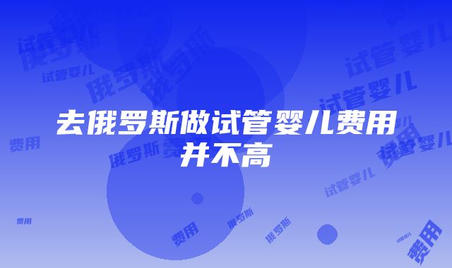 去俄罗斯做试管婴儿费用并不高