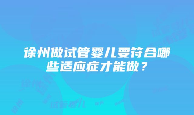 徐州做试管婴儿要符合哪些适应症才能做？