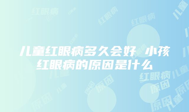 儿童红眼病多久会好 小孩红眼病的原因是什么