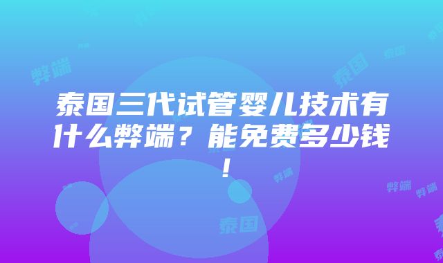 泰国三代试管婴儿技术有什么弊端？能免费多少钱！