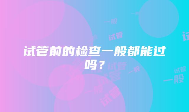 试管前的检查一般都能过吗？