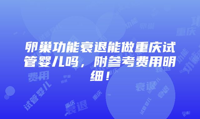 卵巢功能衰退能做重庆试管婴儿吗，附参考费用明细！