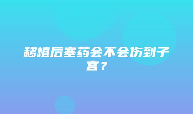 移植后塞药会不会伤到子宫？