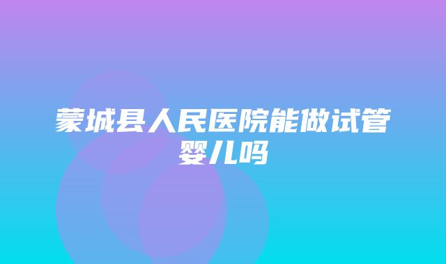 蒙城县人民医院能做试管婴儿吗