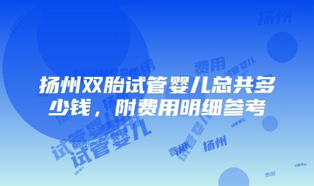 扬州双胎试管婴儿总共多少钱，附费用明细参考