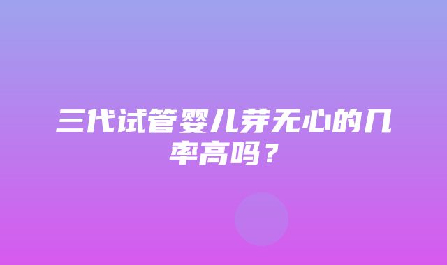 三代试管婴儿芽无心的几率高吗？