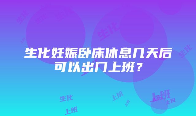 生化妊娠卧床休息几天后可以出门上班？