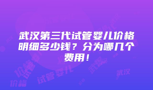 武汉第三代试管婴儿价格明细多少钱？分为哪几个费用！