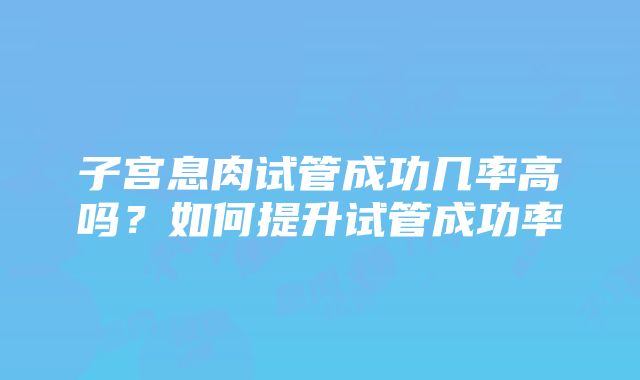 子宫息肉试管成功几率高吗？如何提升试管成功率