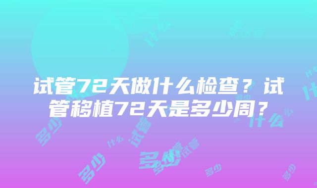 试管72天做什么检查？试管移植72天是多少周？