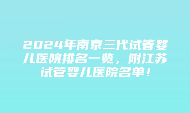 2024年南京三代试管婴儿医院排名一览，附江苏试管婴儿医院名单！