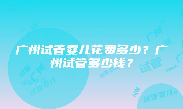 广州试管婴儿花费多少？广州试管多少钱？