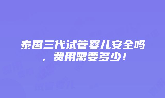 泰国三代试管婴儿安全吗，费用需要多少！