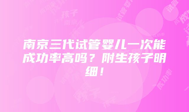 南京三代试管婴儿一次能成功率高吗？附生孩子明细！