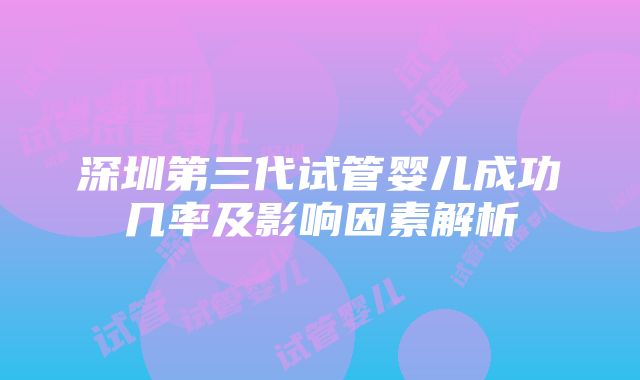 深圳第三代试管婴儿成功几率及影响因素解析