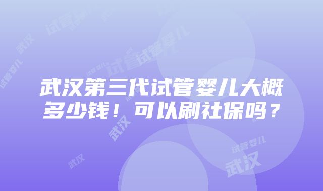 武汉第三代试管婴儿大概多少钱！可以刷社保吗？