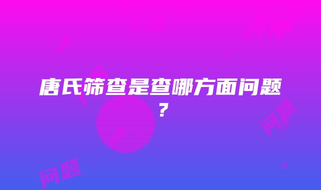 唐氏筛查是查哪方面问题？