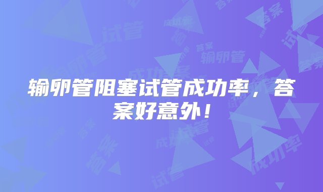 输卵管阻塞试管成功率，答案好意外！