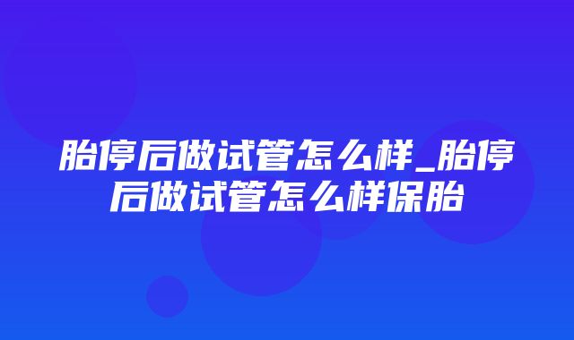 胎停后做试管怎么样_胎停后做试管怎么样保胎