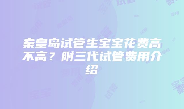 秦皇岛试管生宝宝花费高不高？附三代试管费用介绍