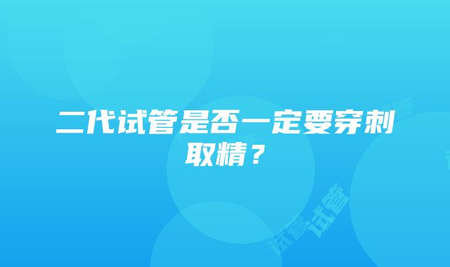 二代试管是否一定要穿刺取精？