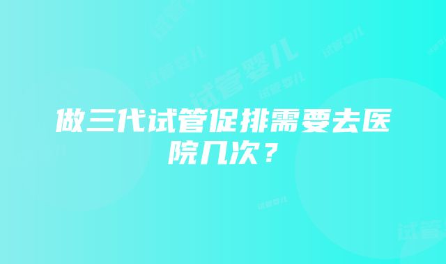 做三代试管促排需要去医院几次？