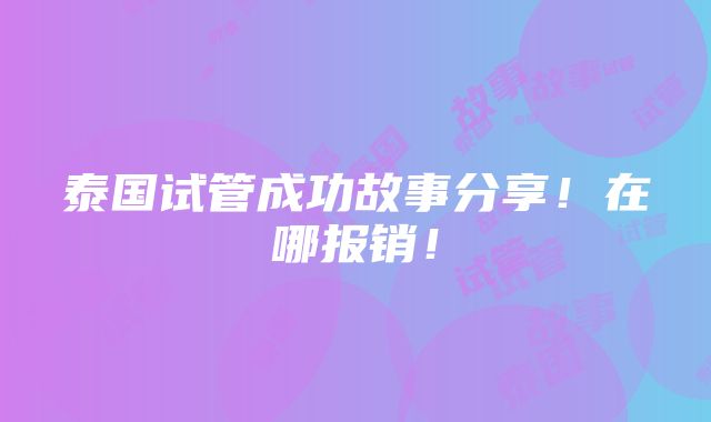 泰国试管成功故事分享！在哪报销！