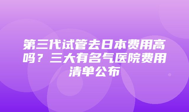 第三代试管去日本费用高吗？三大有名气医院费用清单公布