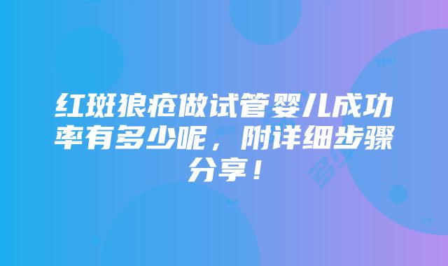 红斑狼疮做试管婴儿成功率有多少呢，附详细步骤分享！