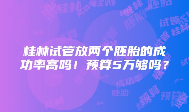 桂林试管放两个胚胎的成功率高吗！预算5万够吗？