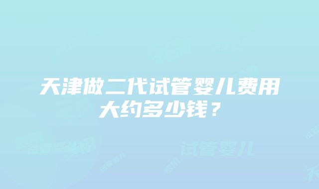 天津做二代试管婴儿费用大约多少钱？