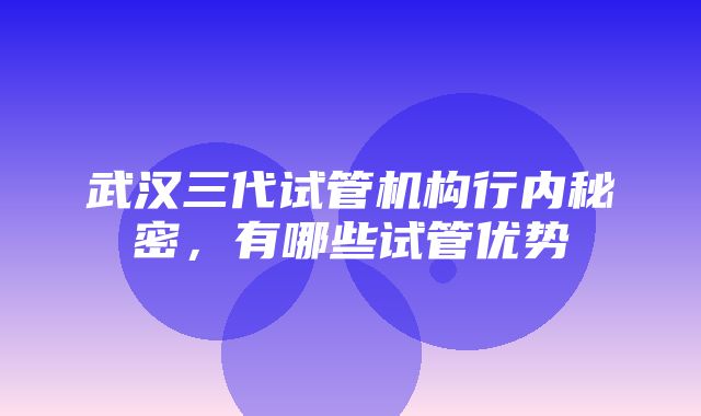 武汉三代试管机构行内秘密，有哪些试管优势