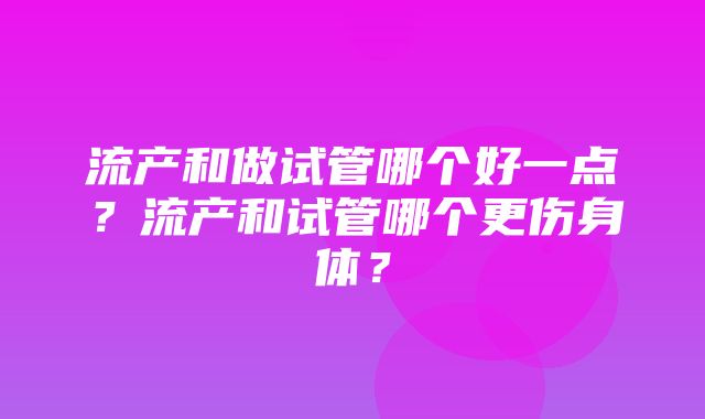 流产和做试管哪个好一点？流产和试管哪个更伤身体？