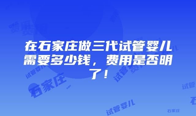 在石家庄做三代试管婴儿需要多少钱，费用是否明了！