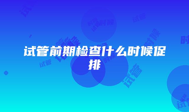 试管前期检查什么时候促排