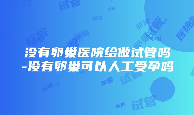 没有卵巢医院给做试管吗-没有卵巢可以人工受孕吗