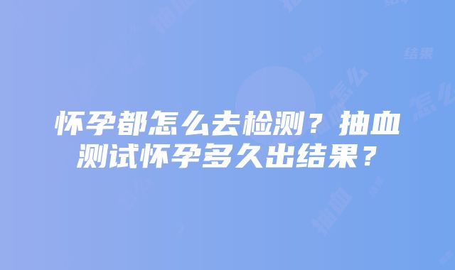 怀孕都怎么去检测？抽血测试怀孕多久出结果？